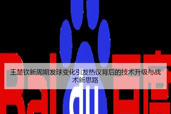 王楚钦新周期发球变化引发热议背后的技术升级与战术新思路
