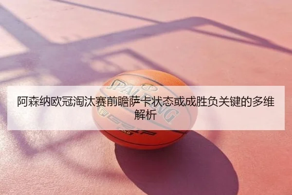阿森纳欧冠淘汰赛前瞻萨卡状态或成胜负关键的多维解析