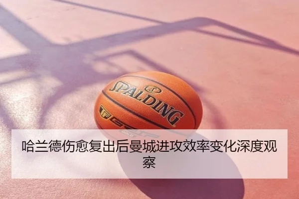 哈兰德伤愈复出后曼城进攻效率变化深度观察