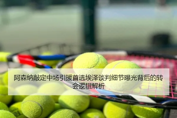 阿森纳敲定中场引援首选埃泽谈判细节曝光背后的转会逻辑解析
