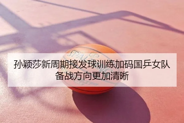 孙颖莎新周期接发球训练加码国乒女队备战方向更加清晰