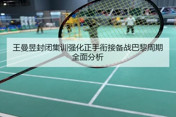 王曼昱封闭集训强化正手衔接备战巴黎周期全面分析