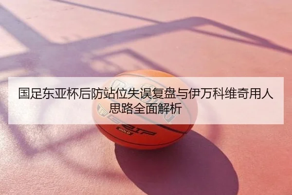 国足东亚杯后防站位失误复盘与伊万科维奇用人思路全面解析