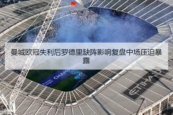 曼城欧冠失利后罗德里缺阵影响复盘中场压迫暴露