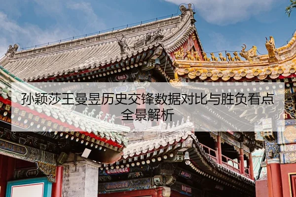 孙颖莎王曼昱历史交锋数据对比与胜负看点全景解析