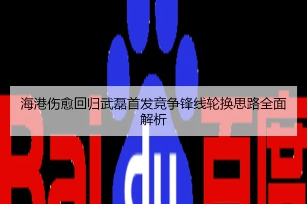 海港伤愈回归武磊首发竞争锋线轮换思路全面解析