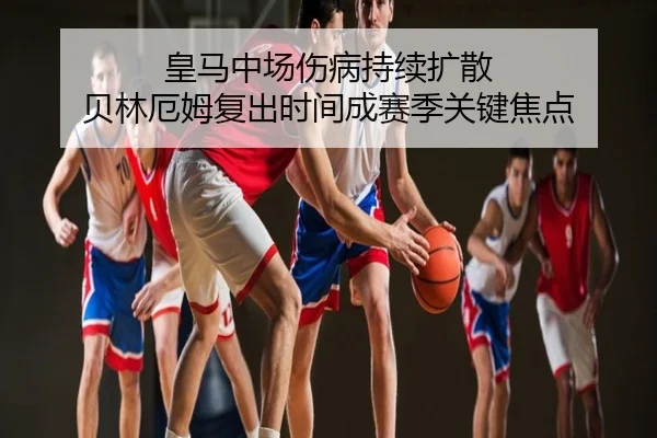 皇马中场伤病持续扩散 贝林厄姆复出时间成赛季关键焦点