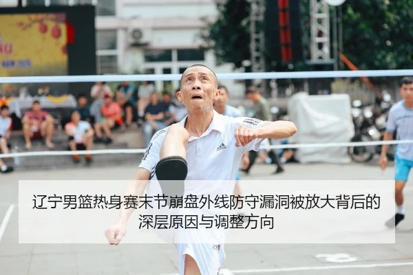 辽宁男篮热身赛末节崩盘外线防守漏洞被放大背后的深层原因与调整方向