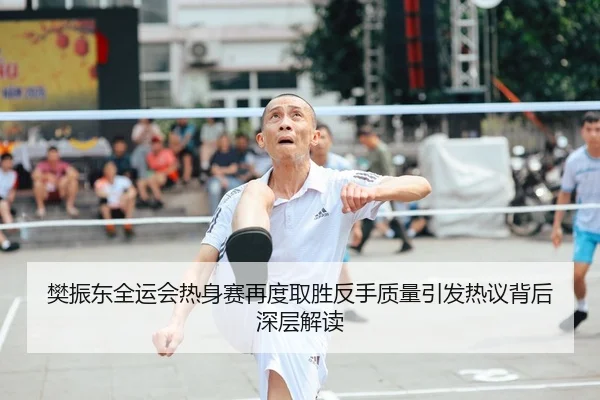 樊振东全运会热身赛再度取胜反手质量引发热议背后深层解读