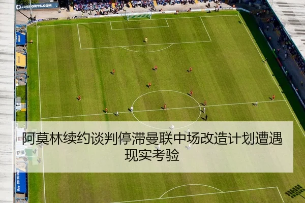 阿莫林续约谈判停滞曼联中场改造计划遭遇现实考验