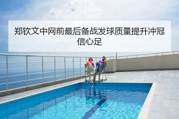 郑钦文中网前最后备战发球质量提升冲冠信心足